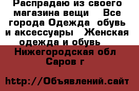 Распрадаю из своего магазина вещи  - Все города Одежда, обувь и аксессуары » Женская одежда и обувь   . Нижегородская обл.,Саров г.